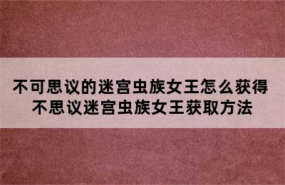 不可思议的迷宫虫族女王怎么获得 不思议迷宫虫族女王获取方法